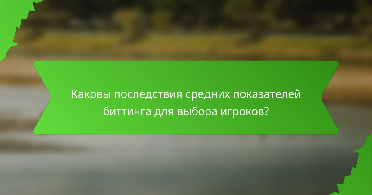 Каковы последствия средних показателей биттинга для выбора игроков?